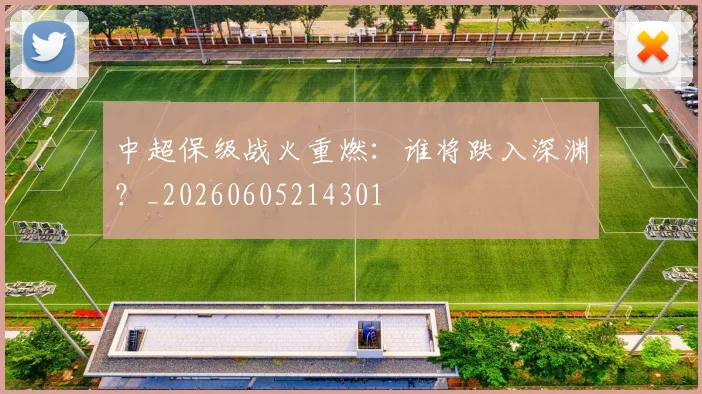 中超保级战火重燃:谁将跌入深渊?_20260605214301