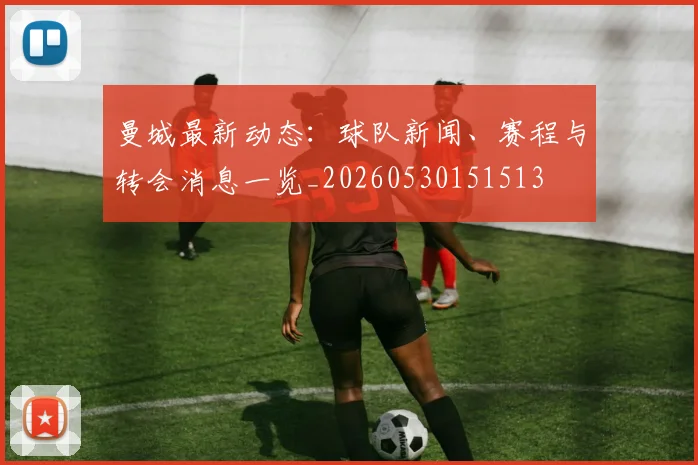 曼城最新动态：球队新闻、赛程与转会消息一览_20260530151513