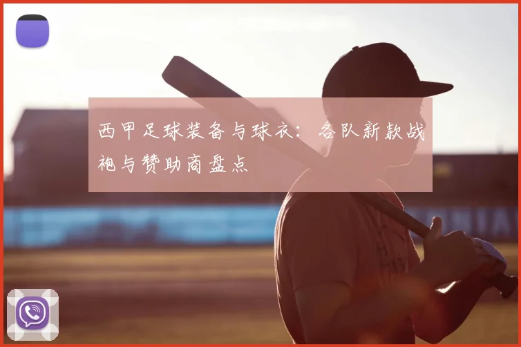西甲足球装备与球衣：各队新款战袍与赞助商盘点