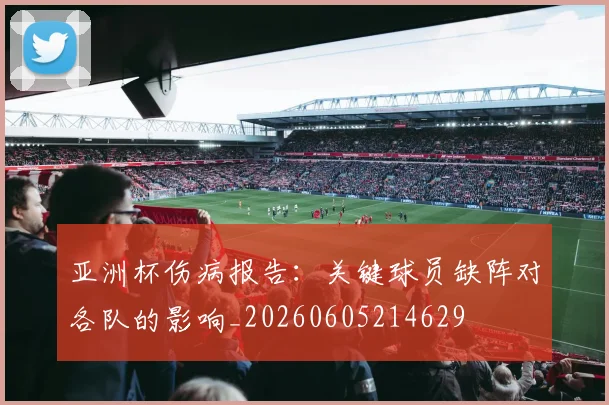 亚洲杯伤病报告:关键球员缺阵对各队的影响_20260605214629