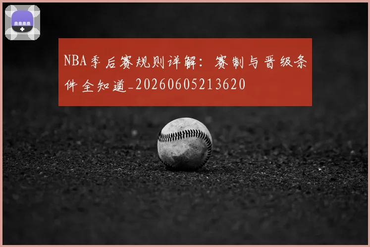 NBA季后赛规则详解：赛制与晋级条件全知道_20260605213620