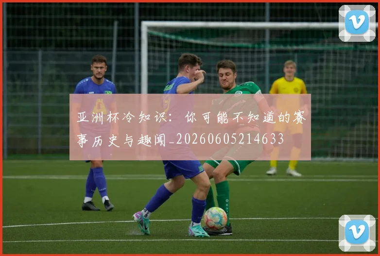 亚洲杯冷知识：你可能不知道的赛事历史与趣闻_20260605214633