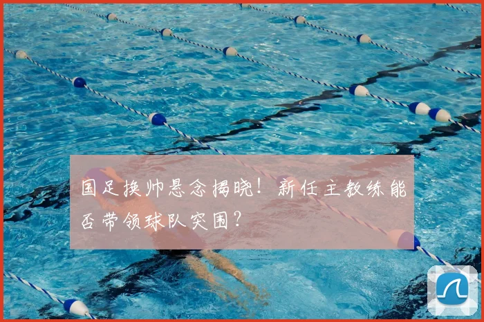 国足换帅悬念揭晓！新任主教练能否带领球队突围？