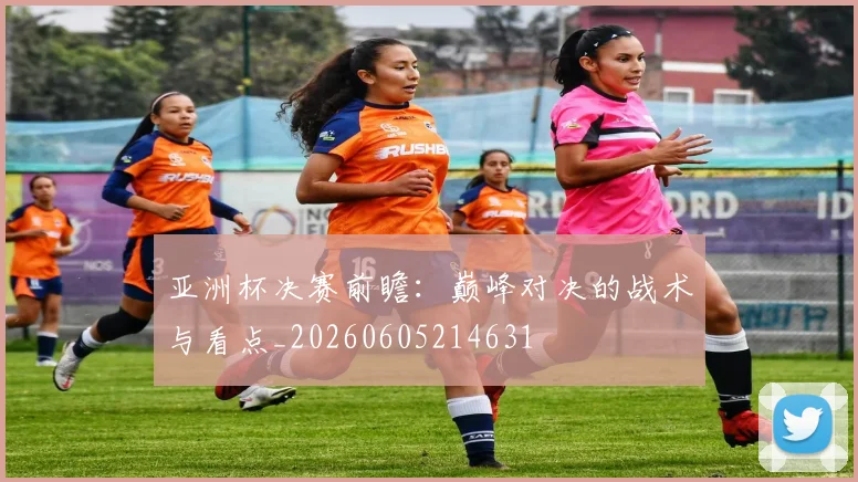 亚洲杯决赛前瞻:巅峰对决的战术与看点_20260605214631