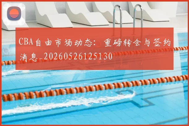 CBA自由市场动态：重磅转会与签约消息_20260526125130