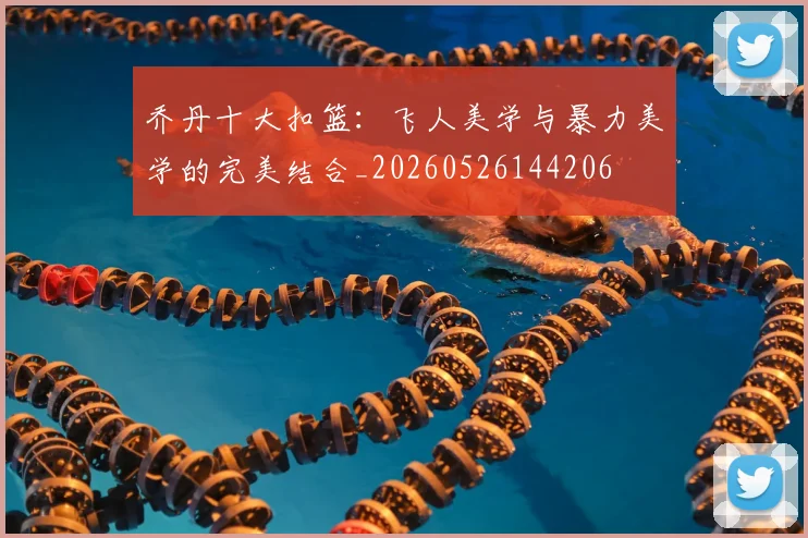 乔丹十大扣篮：飞人美学与暴力美学的完美结合_20260526144206