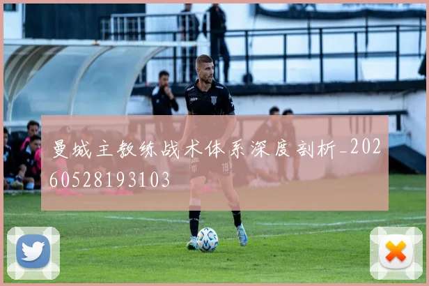 曼城主教练战术体系深度剖析_20260528193103