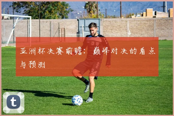 亚洲杯决赛前瞻:巅峰对决的看点与预测