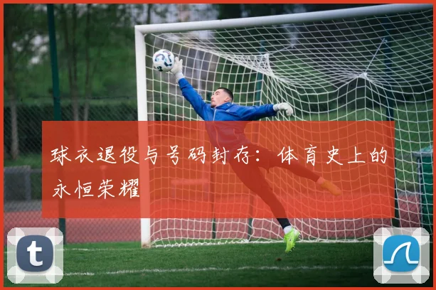 球衣退役与号码封存：体育史上的永恒荣耀