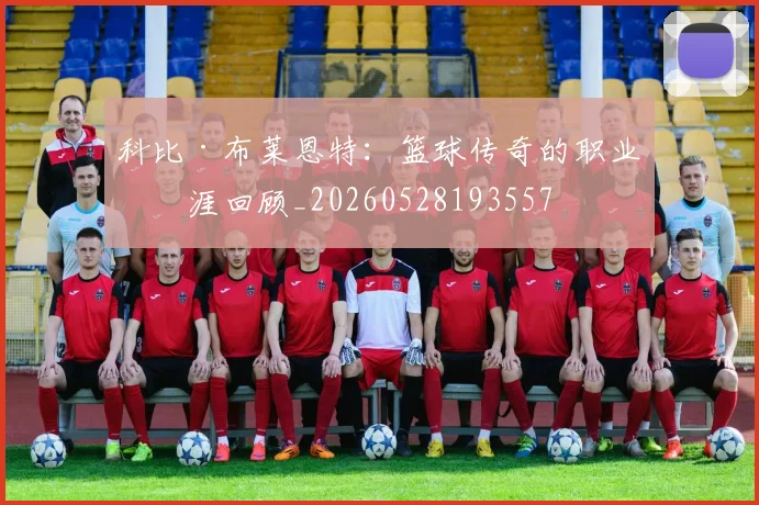 科比·布莱恩特：篮球传奇的职业生涯回顾_20260528193557