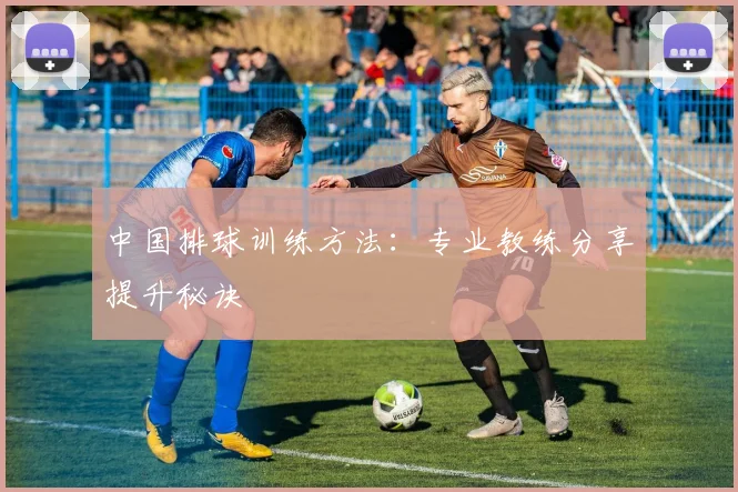 中国排球训练方法:专业教练分享提升秘诀