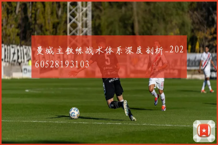 曼城主教练战术体系深度剖析_20260528193103