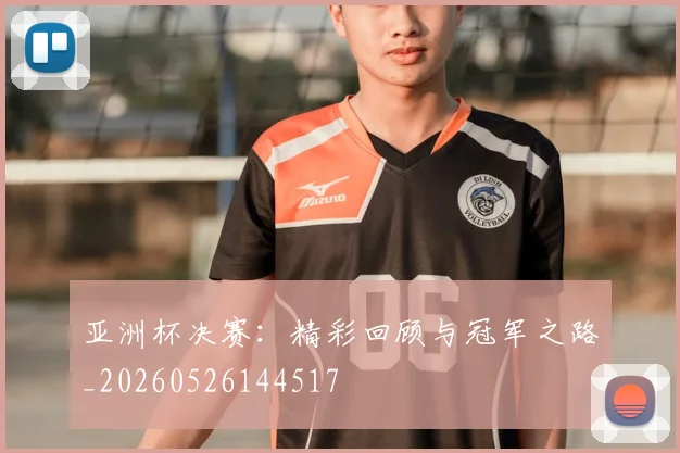 亚洲杯决赛:精彩回顾与冠军之路_20260526144517