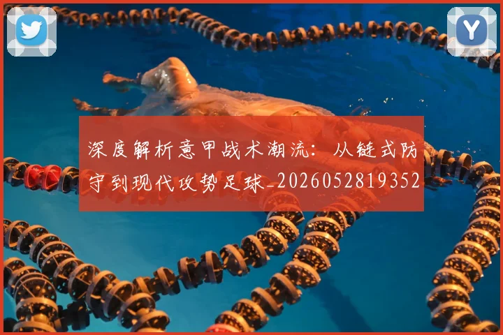 深度解析意甲战术潮流：从链式防守到现代攻势足球_20260528193521