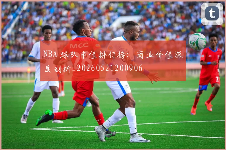 NBA 球队市值排行榜：商业价值深度剖析_20260521200906