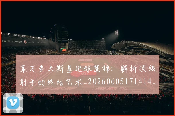 莱万多夫斯基进球集锦：解析顶级射手的终结艺术_20260605171414_20260703181813