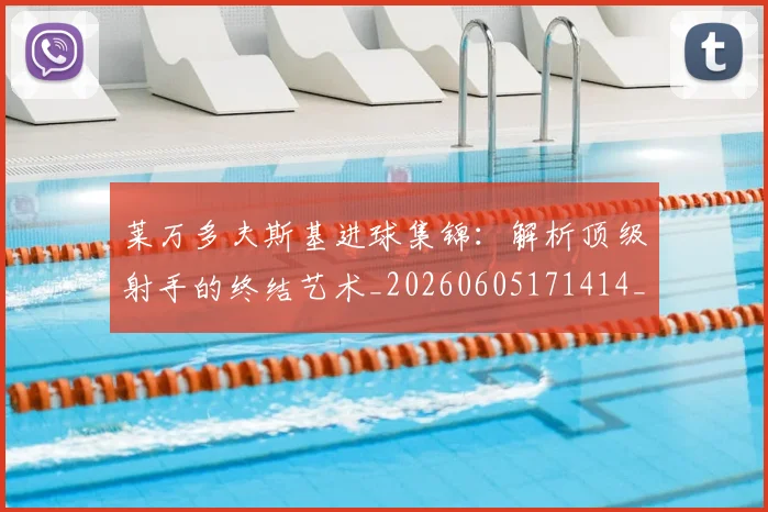 莱万多夫斯基进球集锦：解析顶级射手的终结艺术_20260605171414_20260703181813