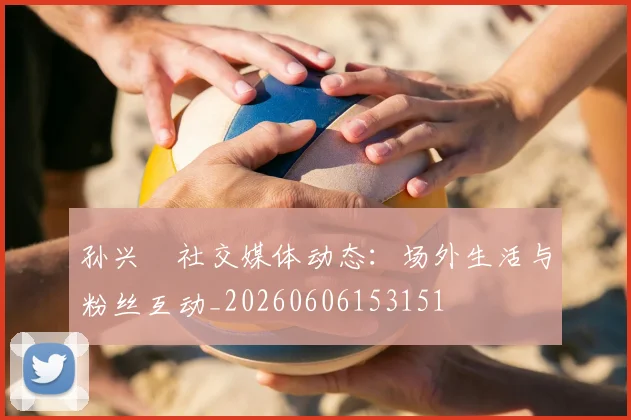 孙兴慜社交媒体动态：场外生活与粉丝互动_20260606153151