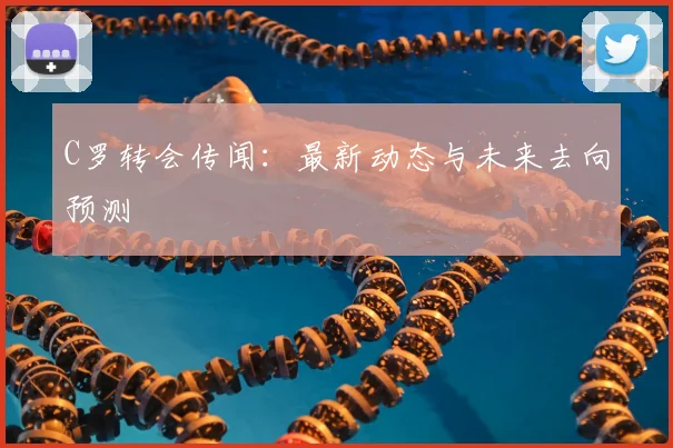 C罗转会传闻：最新动态与未来去向预测
