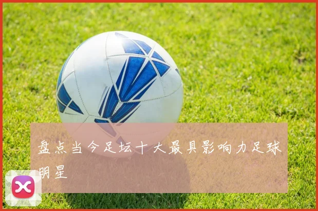 盘点当今足坛十大最具影响力足球明星
