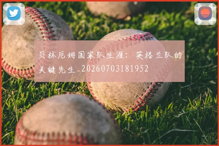 贝林厄姆国家队生涯：英格兰队的关键先生_20260703181952