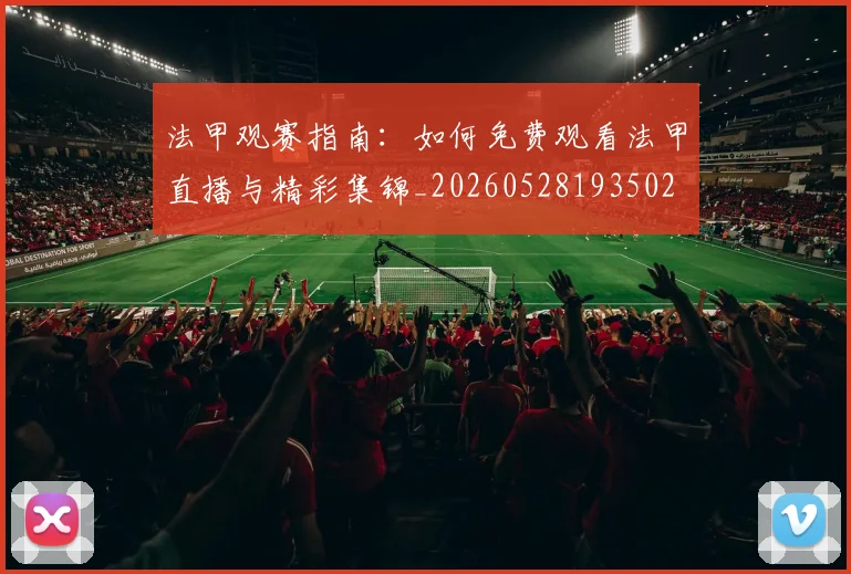 法甲观赛指南：如何免费观看法甲直播与精彩集锦_20260528193502