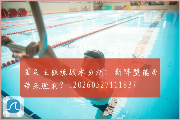 国足主教练战术分析：新阵型能否带来胜利？_20260527111837