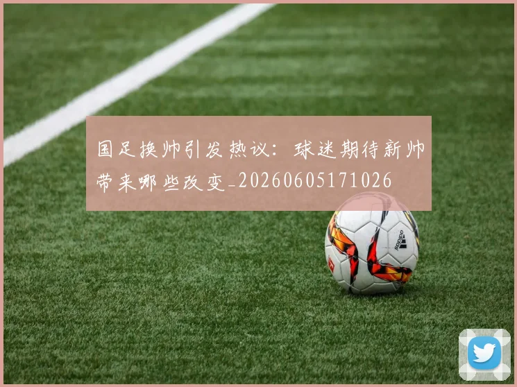 国足换帅引发热议:球迷期待新帅带来哪些改变_20260605171026