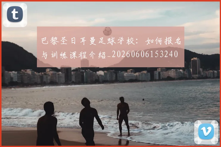 巴黎圣日耳曼足球学校:如何报名与训练课程介绍_20260606153240