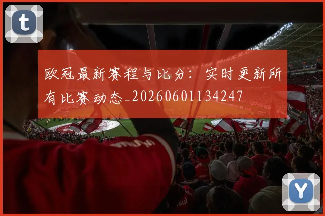 欧冠最新赛程与比分：实时更新所有比赛动态_20260601134247