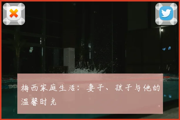 梅西家庭生活：妻子、孩子与他的温馨时光